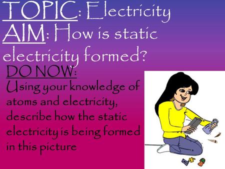 TOPIC: Electricity AIM: How is static electricity formed? DO NOW: Using your knowledge of atoms and electricity, describe how the static electricity is.