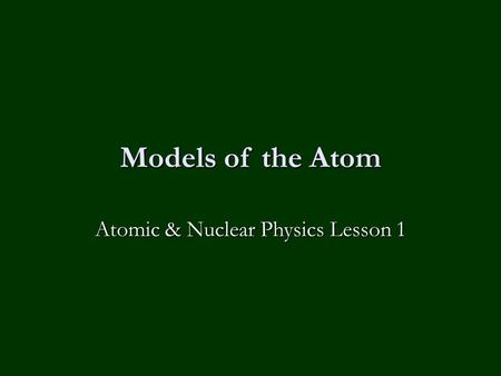 Models of the Atom Atomic & Nuclear Physics Lesson 1.