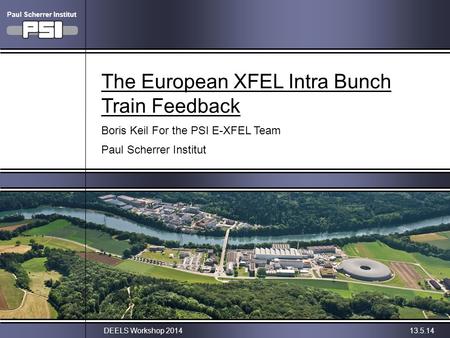 Boris Keil, PSIDEELS Workshop 201413.5.14 The European XFEL Intra Bunch Train Feedback Boris Keil For the PSI E-XFEL Team Paul Scherrer Institut Paul Scherrer.