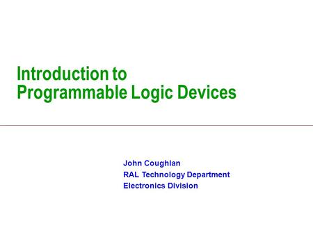 Introduction to Programmable Logic Devices John Coughlan RAL Technology Department Electronics Division.