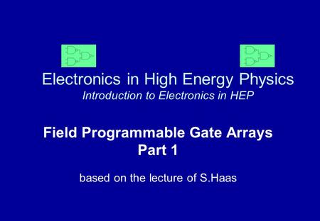 Electronics in High Energy Physics Introduction to Electronics in HEP Field Programmable Gate Arrays Part 1 based on the lecture of S.Haas.