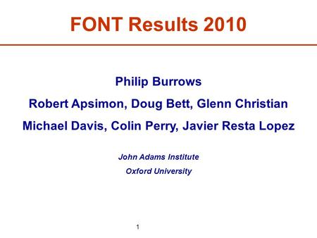 1 FONT Results 2010 Philip Burrows Robert Apsimon, Doug Bett, Glenn Christian Michael Davis, Colin Perry, Javier Resta Lopez John Adams Institute Oxford.