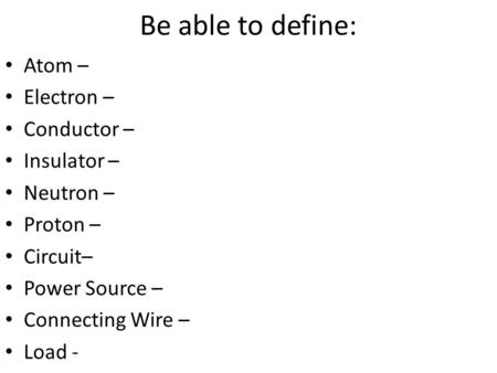 Be able to define: Atom – Electron – Conductor – Insulator – Neutron – Proton – Circuit– Power Source – Connecting Wire – Load -