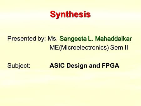 Synthesis Presented by: Ms. Sangeeta L. Mahaddalkar ME(Microelectronics) Sem II Subject: Subject:ASIC Design and FPGA.
