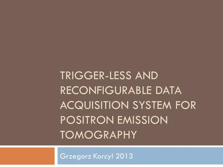 TRIGGER-LESS AND RECONFIGURABLE DATA ACQUISITION SYSTEM FOR POSITRON EMISSION TOMOGRAPHY Grzegorz Korcyl 2013.