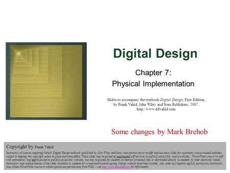 Digital Design Copyright Frank Vahid 1 Digital Design Chapter 7: Physical Implementation Slides to accompany the textbook Digital Design, First Edition,