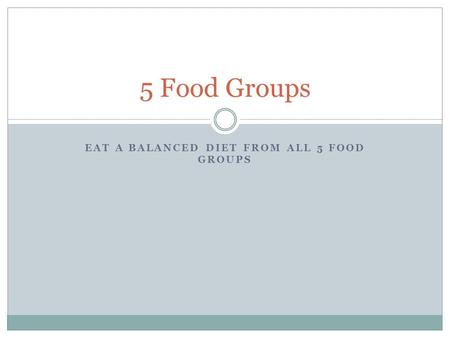 EAT A BALANCED DIET FROM ALL 5 FOOD GROUPS 5 Food Groups.