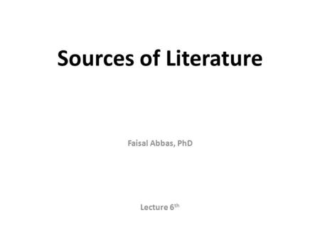 Sources of Literature Faisal Abbas, PhD Lecture 6 th.