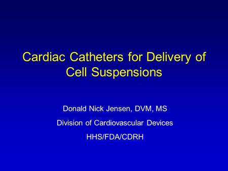 Cardiac Catheters for Delivery of Cell Suspensions Donald Nick Jensen, DVM, MS Division of Cardiovascular Devices HHS/FDA/CDRH.
