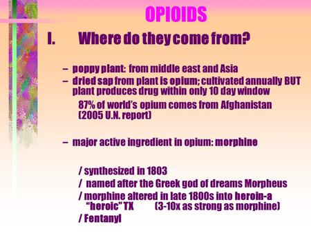OPIOIDS I. Where do they come from? –poppy plant: from middle east and Asia –dried sap from plant is opium; cultivated annually BUT plant produces drug.