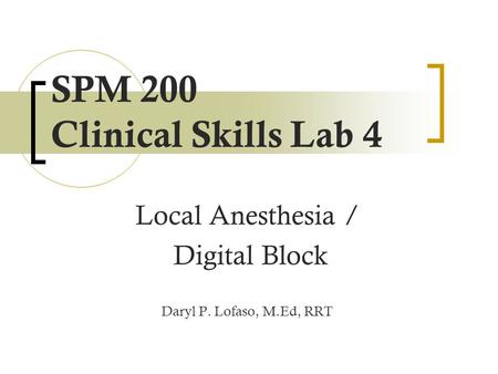 SPM 200 Clinical Skills Lab 4 Local Anesthesia / Digital Block Daryl P. Lofaso, M.Ed, RRT.