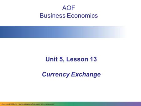 Unit 5, Lesson 13 Currency Exchange AOF Business Economics Copyright © 2008–2011 National Academy Foundation. All rights reserved.