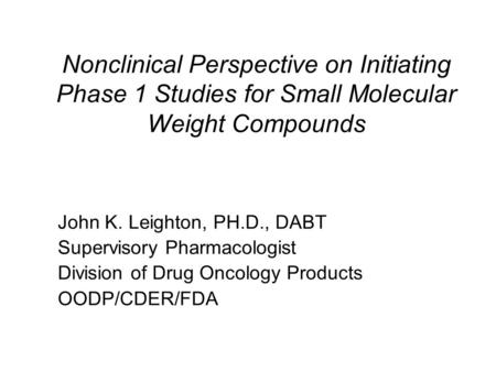 Nonclinical Perspective on Initiating Phase 1 Studies for Small Molecular Weight Compounds John K. Leighton, PH.D., DABT Supervisory Pharmacologist Division.