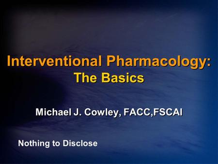 Interventional Pharmacology: The Basics Michael J. Cowley, FACC,FSCAI Nothing to Disclose.