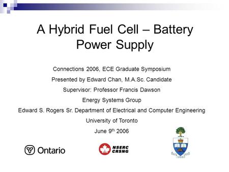 A Hybrid Fuel Cell – Battery Power Supply Connections 2006, ECE Graduate Symposium Presented by Edward Chan, M.A.Sc. Candidate Supervisor: Professor Francis.