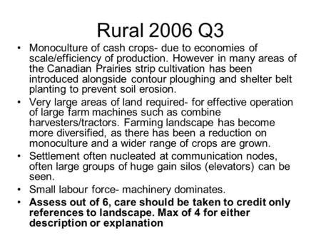 Rural 2006 Q3 Monoculture of cash crops- due to economies of scale/efficiency of production. However in many areas of the Canadian Prairies strip cultivation.