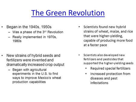 The Green Revolution Began in the 1940s, 1950s –Was a phase of the 3 rd Revolution –Really implemented in 1970s, 1980s New strains of hybrid seeds and.