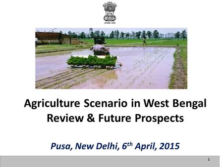 1 Agriculture Scenario in West Bengal Review & Future Prospects Pusa, New Delhi, 6 th April, 2015.