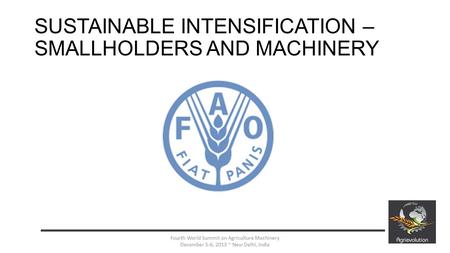 SUSTAINABLE INTENSIFICATION – SMALLHOLDERS AND MACHINERY 1 Your Logo Here Fourth World Summit on Agriculture Machinery December 5-6, 2013 ~ New Delhi,