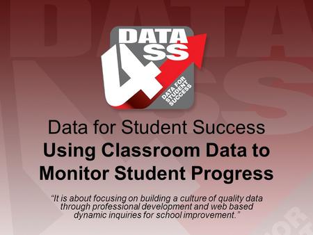 Data for Student Success Using Classroom Data to Monitor Student Progress “It is about focusing on building a culture of quality data through professional.