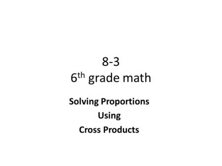 8-3 6 th grade math Solving Proportions Using Cross Products.