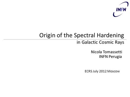 Nicola Tomassetti Origin of the Spectral Hardening in Galactic Cosmic Rays ECRS July 2012 Moscow INFN Perugia.