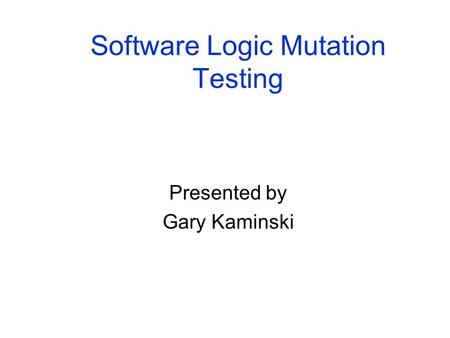 Software Logic Mutation Testing Presented by Gary Kaminski.
