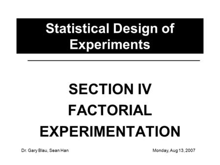 Dr. Gary Blau, Sean HanMonday, Aug 13, 2007 Statistical Design of Experiments SECTION IV FACTORIAL EXPERIMENTATION.