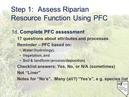 Step 1: Assess Riparian Resource Function Using PFC §1d. Complete PFC assessment l 17 questions about attributes and processes l Reminder – PFC based on: