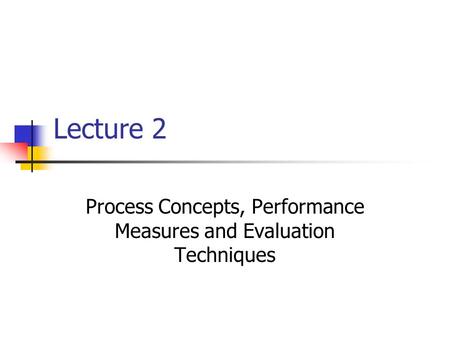 Lecture 2 Process Concepts, Performance Measures and Evaluation Techniques.