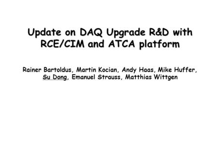 Update on DAQ Upgrade R&D with RCE/CIM and ATCA platform Rainer Bartoldus, Martin Kocian, Andy Haas, Mike Huffer, Su Dong, Emanuel Strauss, Matthias Wittgen.