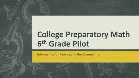 College Preparatory Math 6 th Grade Pilot Information for Parents and the Community 1.