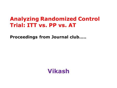Analyzing Randomized Control Trial: ITT vs. PP vs. AT Proceedings from Journal club….. Vikash.
