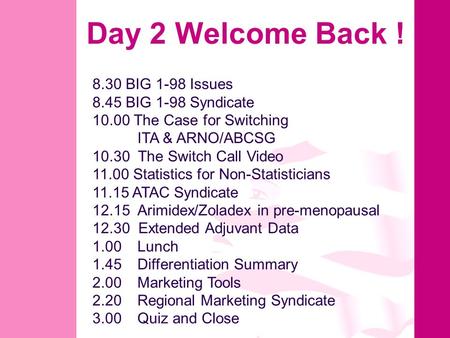 Day 2 Welcome Back ! 8.30 BIG 1-98 Issues 8.45 BIG 1-98 Syndicate 10.00 The Case for Switching ITA & ARNO/ABCSG 10.30 The Switch Call Video 11.00 Statistics.