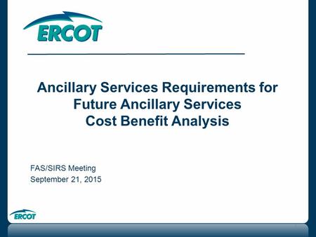 1 Ancillary Services Requirements for Future Ancillary Services Cost Benefit Analysis FAS/SIRS Meeting September 21, 2015.