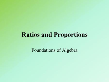 Ratios and Proportions Foundations of Algebra. Ratio and Proportion A ratio is an ordered pair of real numbers, written a:b when b Cannot be 0.