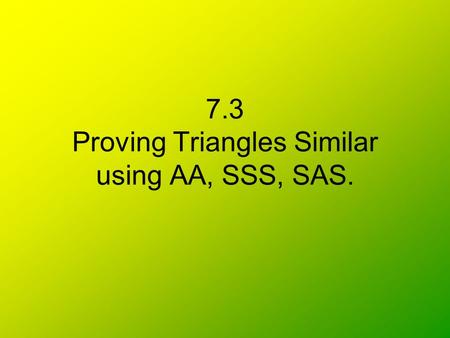 7.3 Proving Triangles Similar using AA, SSS, SAS.
