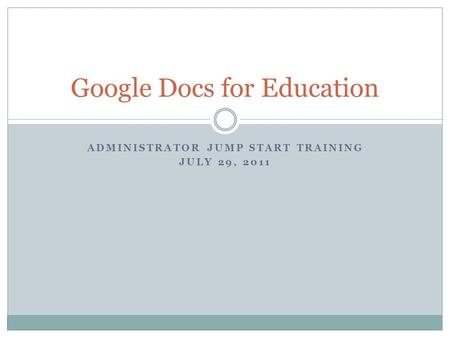 ADMINISTRATOR JUMP START TRAINING JULY 29, 2011 Google Docs for Education.