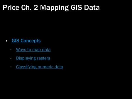 Price Ch. 2 Mapping GIS Data ‣ GIS Concepts GIS Concepts Ways to map data Displaying rasters Classifying numeric data.