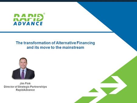 The transformation of Alternative Financing and its move to the mainstream Jim Fink Director of Strategic Partnerships RapidAdvance.