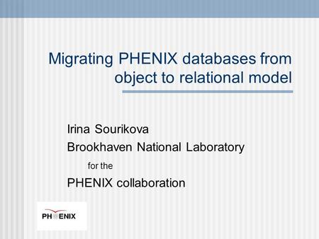 Irina Sourikova Brookhaven National Laboratory for the PHENIX collaboration Migrating PHENIX databases from object to relational model.