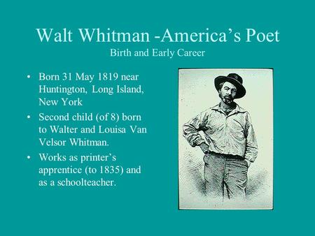 Walt Whitman -America’s Poet Birth and Early Career Born 31 May 1819 near Huntington, Long Island, New York Second child (of 8) born to Walter and Louisa.
