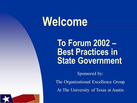 Welcome To Forum 2002 – Best Practices in State Government Sponsored by: The Organizational Excellence Group At The University of Texas at Austin.