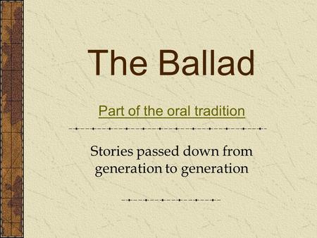 The Ballad Part of the oral tradition Stories passed down from generation to generation.