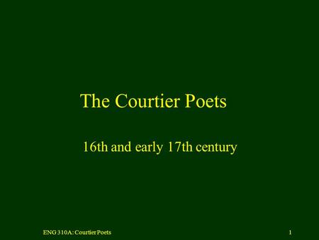 ENG 310A: Courtier Poets1 The Courtier Poets 16th and early 17th century.