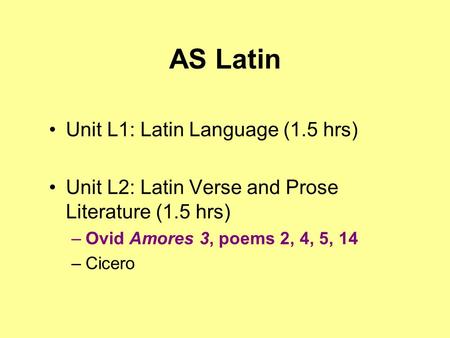 AS Latin Unit L1: Latin Language (1.5 hrs) Unit L2: Latin Verse and Prose Literature (1.5 hrs) –Ovid Amores 3, poems 2, 4, 5, 14 –Cicero.