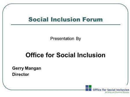 Social Inclusion Forum Presentation By Office for Social Inclusion Gerry Mangan Director.