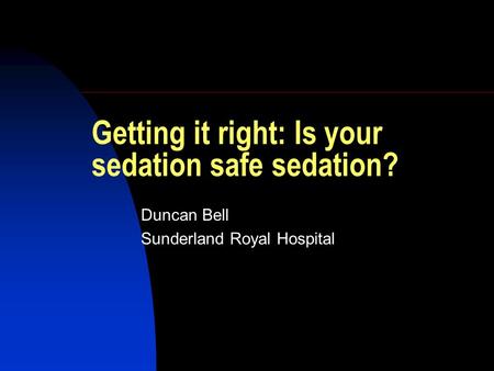 Getting it right: Is your sedation safe sedation? Duncan Bell Sunderland Royal Hospital.