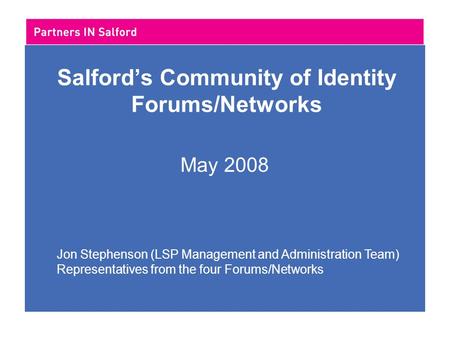 Salford’s Community of Identity Forums/Networks May 2008 Jon Stephenson (LSP Management and Administration Team) Representatives from the four Forums/Networks.