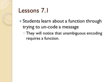 Lessons 7.1 Students learn about a function through trying to un-code a message ◦ They will notice that unambiguous encoding requires a function.